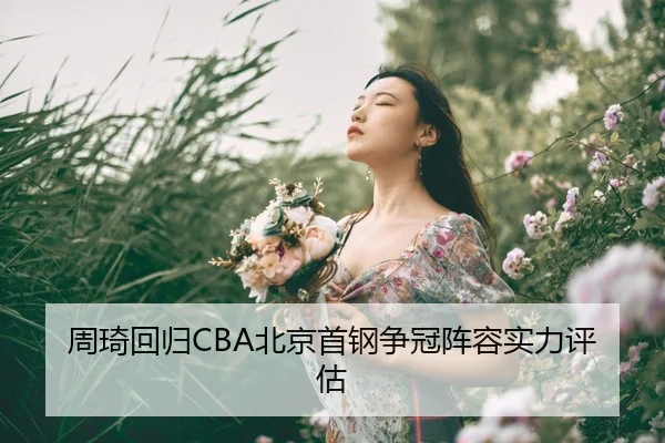 周琦回归CBA北京首钢争冠阵容实力评估