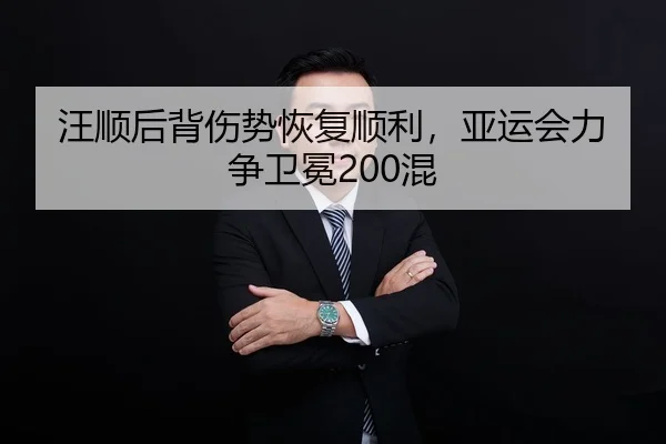 汪顺后背伤势恢复顺利，亚运会力争卫冕200混